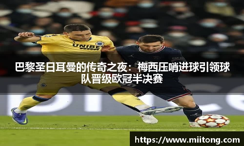 巴黎圣日耳曼的传奇之夜：梅西压哨进球引领球队晋级欧冠半决赛