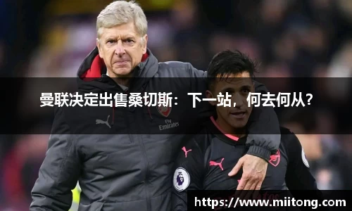 曼联决定出售桑切斯：下一站，何去何从？