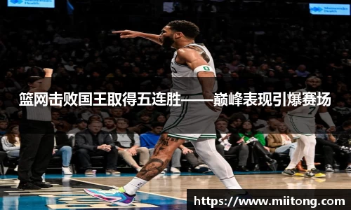 篮网击败国王取得五连胜——巅峰表现引爆赛场