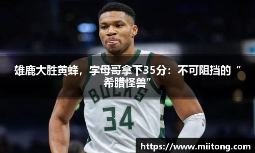 雄鹿大胜黄蜂，字母哥拿下35分：不可阻挡的“希腊怪兽”