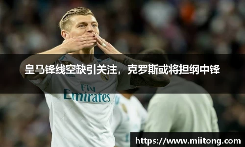 皇马锋线空缺引关注，克罗斯或将担纲中锋
