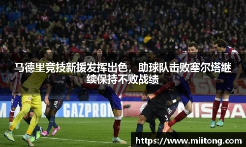 马德里竞技新援发挥出色，助球队击败塞尔塔继续保持不败战绩