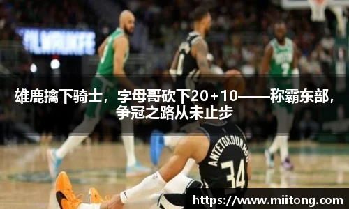 雄鹿擒下骑士，字母哥砍下20+10——称霸东部，争冠之路从未止步