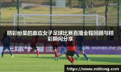 精彩纷呈的嘉应女子足球比赛直播全程回顾与精彩瞬间分享