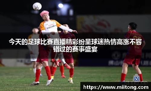 今天的足球比赛直播精彩纷呈球迷热情高涨不容错过的赛事盛宴