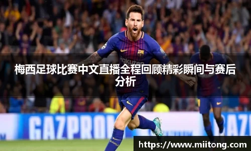 梅西足球比赛中文直播全程回顾精彩瞬间与赛后分析