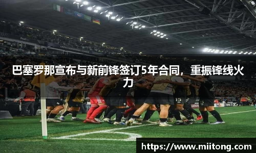 巴塞罗那宣布与新前锋签订5年合同，重振锋线火力