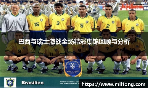 巴西与瑞士激战全场精彩集锦回顾与分析