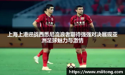 上海上港迎战西悉尼流浪者期待强强对决展现亚洲足球魅力与激情
