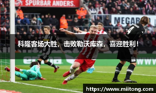 科隆客场大胜，击败勒沃库森，喜迎胜利！
